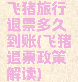 飞猪旅行退票多久到账(飞猪退票政策解读)