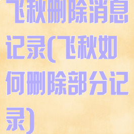 飞秋删除消息记录(飞秋如何删除部分记录)
