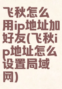 飞秋怎么用ip地址加好友(飞秋ip地址怎么设置局域网)