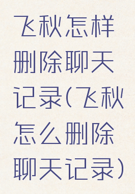 飞秋怎样删除聊天记录(飞秋怎么删除聊天记录)