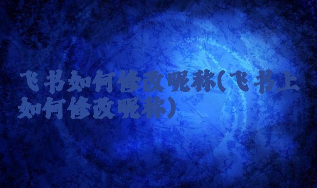 飞书如何修改昵称(飞书上如何修改昵称)