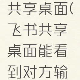 飞书如何共享桌面(飞书共享桌面能看到对方输入密码吗)