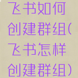 飞书如何创建群组(飞书怎样创建群组)