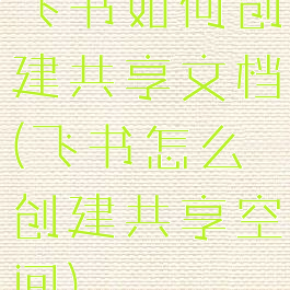 飞书如何创建共享文档(飞书怎么创建共享空间)