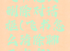 飞书怎么删除对话框(飞书怎么清除聊天内容)