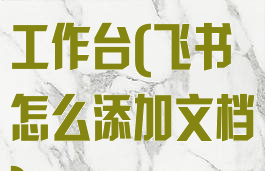 飞书怎么添加工作台(飞书怎么添加文档)