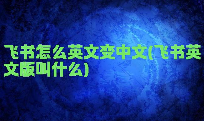 飞书怎么英文变中文(飞书英文版叫什么)