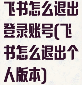 飞书怎么退出登录账号(飞书怎么退出个人版本)