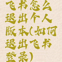 飞书怎么退出个人版本(如何退出飞书登录)