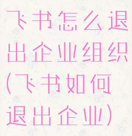 飞书怎么退出企业组织(飞书如何退出企业)