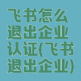 飞书怎么退出企业认证(飞书退出企业)