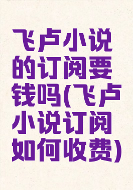 飞卢小说的订阅要钱吗(飞卢小说订阅如何收费)