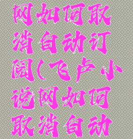飞卢小说网如何取消自动订阅(飞卢小说网如何取消自动订阅模式)