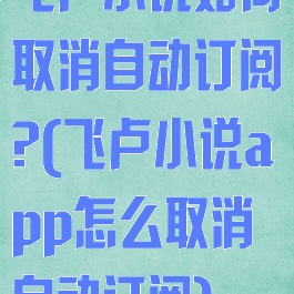 飞卢小说如何取消自动订阅?(飞卢小说app怎么取消自动订阅)