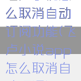 飞卢小说怎么取消自动订阅功能(飞卢小说app怎么取消自动订阅)