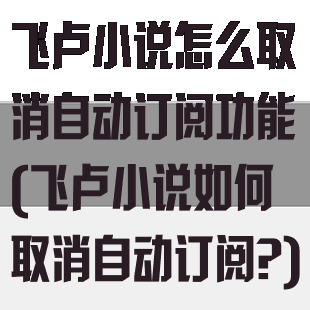 飞卢小说怎么取消自动订阅功能(飞卢小说如何取消自动订阅?)