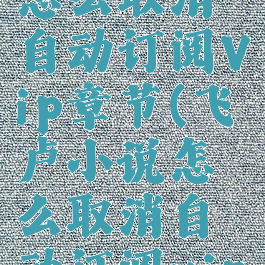 飞卢小说怎么取消自动订阅Vip章节(飞卢小说怎么取消自动订阅vip章节)