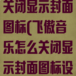 飞傲音乐怎么关闭显示封面图标(飞傲音乐怎么关闭显示封面图标设置)