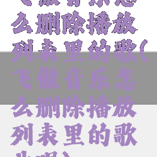 飞傲音乐怎么删除播放列表里的歌(飞傲音乐怎么删除播放列表里的歌曲呢)