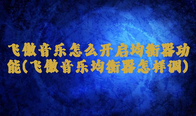 飞傲音乐怎么开启均衡器功能(飞傲音乐均衡器怎样调)