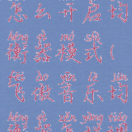 飞傲音乐怎么开启均衡器模式(飞傲音乐均衡器怎样调)