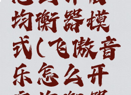 飞傲音乐怎么开启均衡器模式(飞傲音乐怎么开启均衡器模式视频)