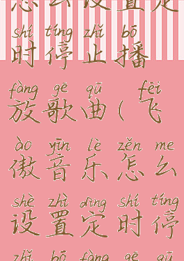 飞傲音乐怎么设置定时停止播放歌曲(飞傲音乐怎么设置定时停止播放歌曲功能)