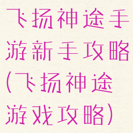 飞扬神途手游新手攻略(飞扬神途游戏攻略)
