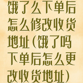 饿了么下单后怎么修改收货地址(饿了吗下单后怎么更改收货地址)