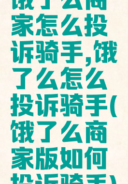 饿了么商家怎么投诉骑手,饿了么怎么投诉骑手(饿了么商家版如何投诉骑手)