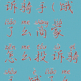 饿了么商家怎样投诉骑手(饿了么商家怎么投诉骑手,饿了么怎么投诉商家)