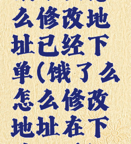 饿了么怎么修改地址已经下单(饿了么怎么修改地址在下单以后)