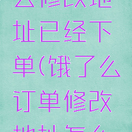 饿了么怎么修改地址已经下单(饿了么订单修改地址怎么改)