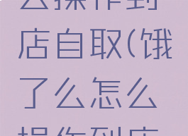 饿了么怎么操作到店自取(饿了么怎么操作到店自取商品)