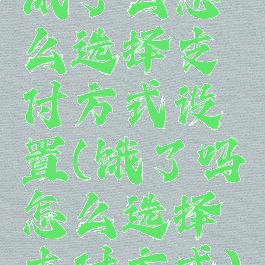 饿了么怎么选择支付方式设置(饿了吗怎么选择支付方式)