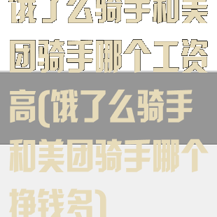 饿了么骑手和美团骑手哪个工资高(饿了么骑手和美团骑手哪个挣钱多)