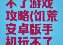 饥荒安卓版手机玩不了游戏攻略(饥荒安卓版手机玩不了游戏攻略视频)