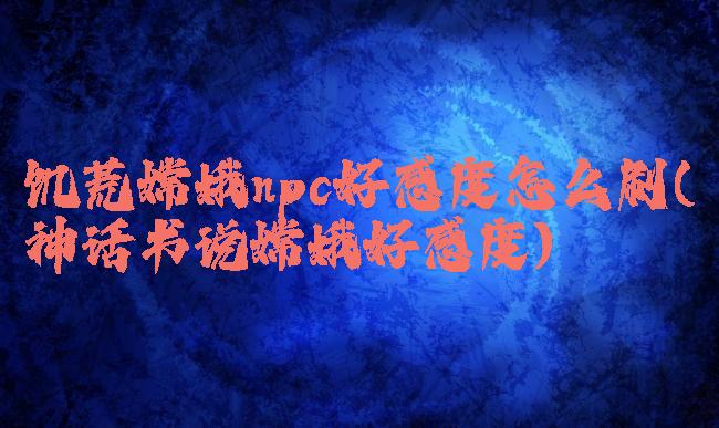 饥荒嫦娥npc好感度怎么刷(神话书说嫦娥好感度)