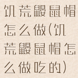 饥荒鼹鼠帽怎么做(饥荒鼹鼠帽怎么做吃的)
