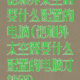 饱和外太空需要什么配置的电脑(饱和外太空需要什么配置的电脑才能用)