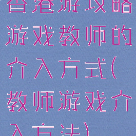 香港游攻略游戏教师的介入方式(教师游戏介入方法)