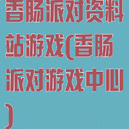 香肠派对资料站游戏(香肠派对游戏中心)