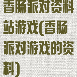 香肠派对资料站游戏(香肠派对游戏的资料)