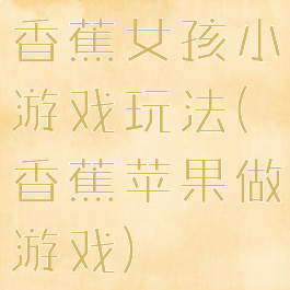 香蕉女孩小游戏玩法(香蕉苹果做游戏)