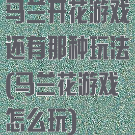 马兰开花游戏还有那种玩法(马兰花游戏怎么玩)