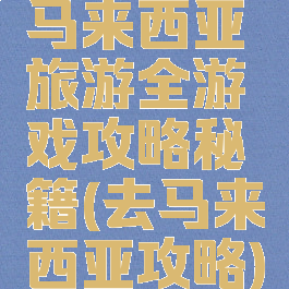 马来西亚旅游全游戏攻略秘籍(去马来西亚攻略)