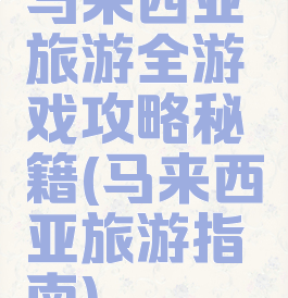 马来西亚旅游全游戏攻略秘籍(马来西亚旅游指南)