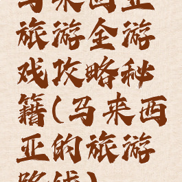 马来西亚旅游全游戏攻略秘籍(马来西亚的旅游路线)