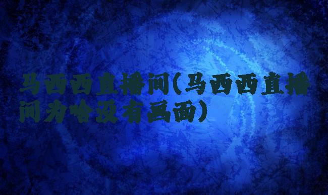 马西西直播间(马西西直播间为啥没有画面)