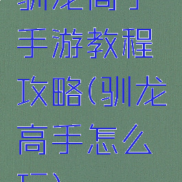 驯龙高手手游教程攻略(驯龙高手怎么玩)